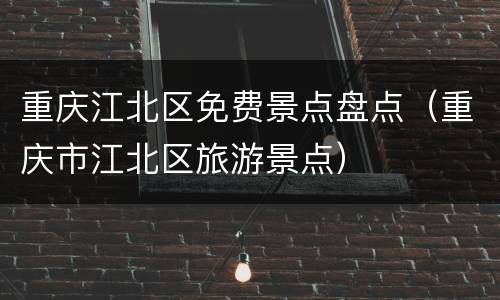 重庆江北区免费景点盘点（重庆市江北区旅游景点）