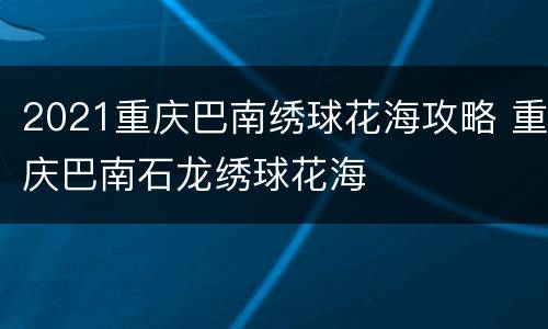 2021重庆巴南绣球花海攻略 重庆巴南石龙绣球花海