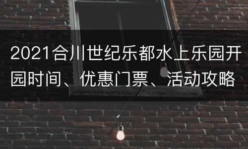 2021合川世纪乐都水上乐园开园时间、优惠门票、活动攻略