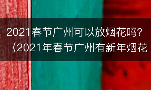 2021春节广州可以放烟花吗？（2021年春节广州有新年烟花吗）