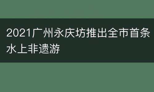 2021广州永庆坊推出全市首条水上非遗游