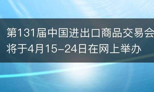 第131届中国进出口商品交易会将于4月15-24日在网上举办