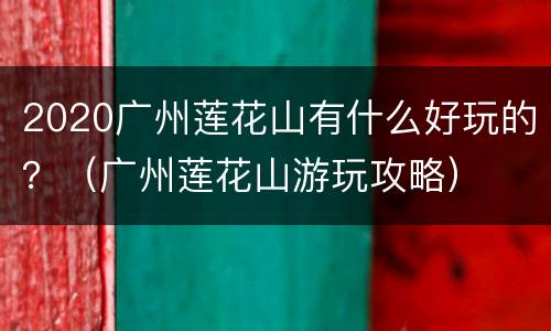 2020广州莲花山有什么好玩的？（广州莲花山游玩攻略）