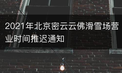 2021年北京密云云佛滑雪场营业时间推迟通知