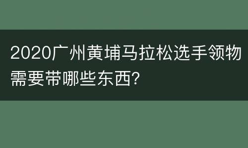 2020广州黄埔马拉松选手领物需要带哪些东西？