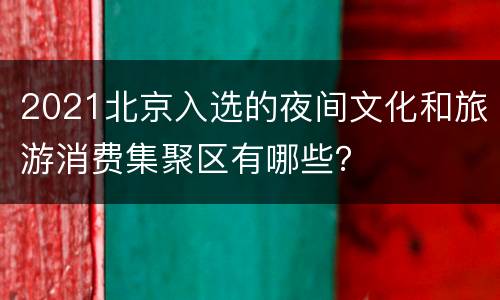 2021北京入选的夜间文化和旅游消费集聚区有哪些？