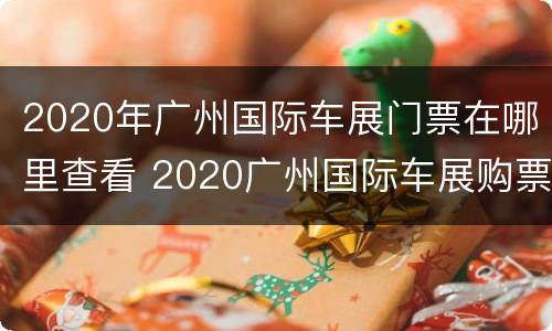 2020年广州国际车展门票在哪里查看 2020广州国际车展购票