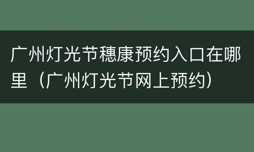 广州灯光节穗康预约入口在哪里（广州灯光节网上预约）