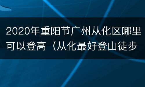 2020年重阳节广州从化区哪里可以登高（从化最好登山徒步点）