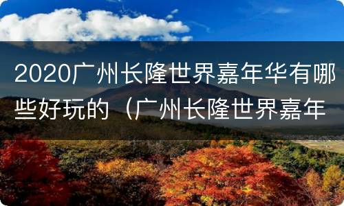 2020广州长隆世界嘉年华有哪些好玩的（广州长隆世界嘉年华什么时候结束）