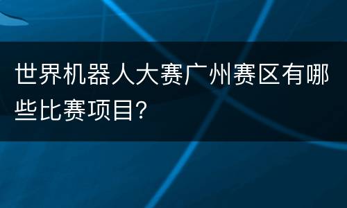 世界机器人大赛广州赛区有哪些比赛项目？