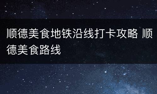 顺德美食地铁沿线打卡攻略 顺德美食路线
