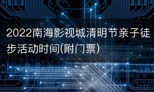 2022南海影视城清明节亲子徒步活动时间(附门票)