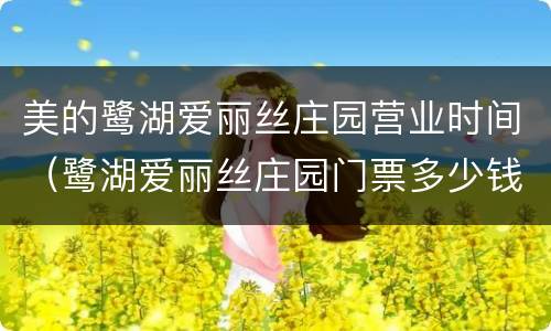 美的鹭湖爱丽丝庄园营业时间（鹭湖爱丽丝庄园门票多少钱）