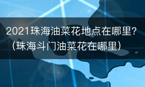2021珠海油菜花地点在哪里？（珠海斗门油菜花在哪里）
