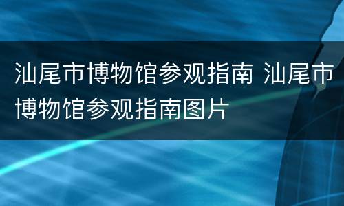 汕尾市博物馆参观指南 汕尾市博物馆参观指南图片