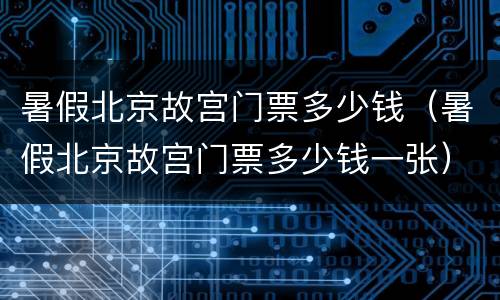 暑假北京故宫门票多少钱（暑假北京故宫门票多少钱一张）