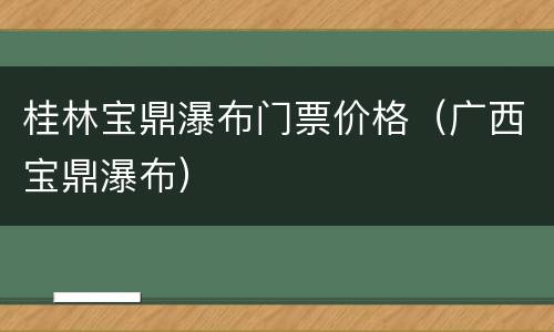 桂林宝鼎瀑布门票价格（广西宝鼎瀑布）