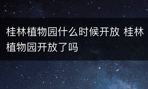 桂林植物园什么时候开放 桂林植物园开放了吗