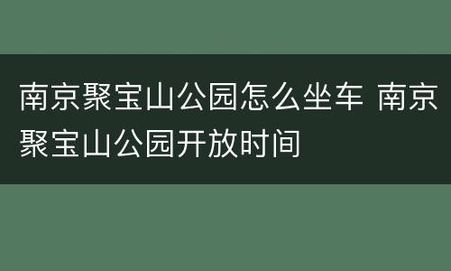 南京聚宝山公园怎么坐车 南京聚宝山公园开放时间