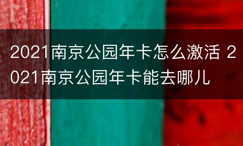 2021南京公园年卡怎么激活 2021南京公园年卡能去哪儿