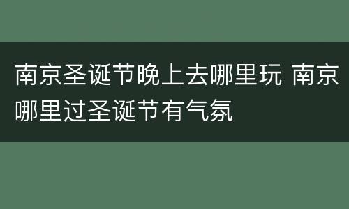 南京圣诞节晚上去哪里玩 南京哪里过圣诞节有气氛