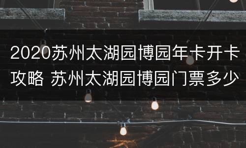 2020苏州太湖园博园年卡开卡攻略 苏州太湖园博园门票多少,老年有优惠吗