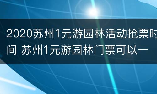 2020苏州1元游园林活动抢票时间 苏州1元游园林门票可以一天逛好几个吗?