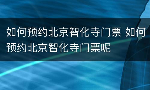 如何预约北京智化寺门票 如何预约北京智化寺门票呢
