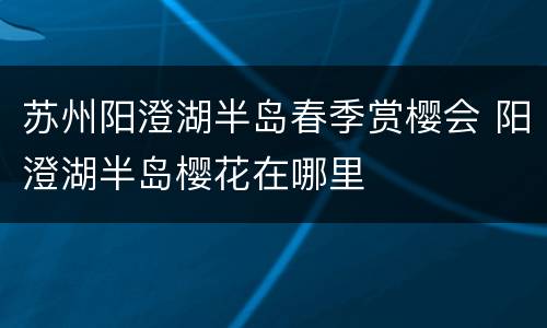 苏州阳澄湖半岛春季赏樱会 阳澄湖半岛樱花在哪里