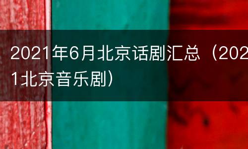 2021年6月北京话剧汇总（2021北京音乐剧）