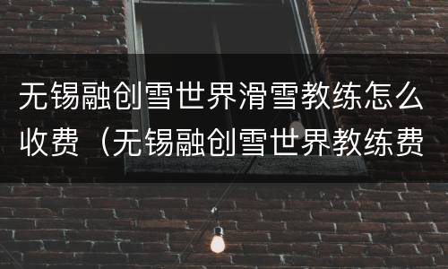 无锡融创雪世界滑雪教练怎么收费（无锡融创雪世界教练费用怎么收）