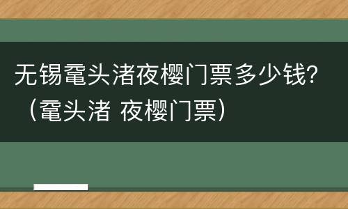 无锡鼋头渚夜樱门票多少钱？（鼋头渚 夜樱门票）