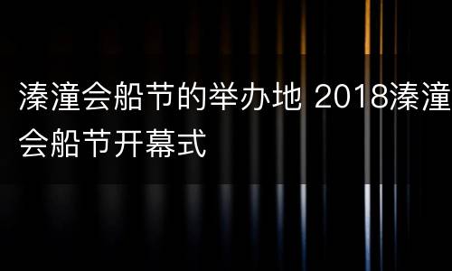 溱潼会船节的举办地 2018溱潼会船节开幕式