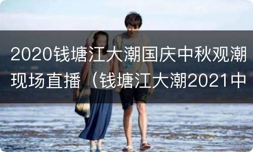 2020钱塘江大潮国庆中秋观潮现场直播（钱塘江大潮2021中秋）