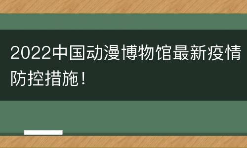 2022中国动漫博物馆最新疫情防控措施！