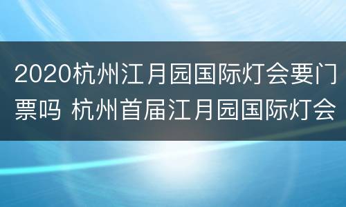 2020杭州江月园国际灯会要门票吗 杭州首届江月园国际灯会