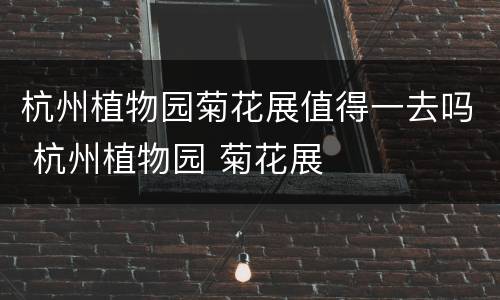 杭州植物园菊花展值得一去吗 杭州植物园 菊花展