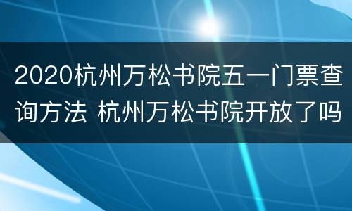 2020杭州万松书院五一门票查询方法 杭州万松书院开放了吗