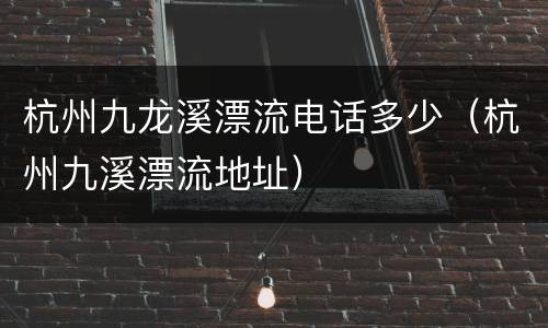 杭州九龙溪漂流电话多少（杭州九溪漂流地址）
