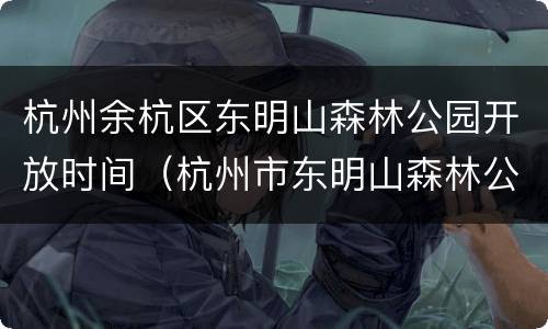 杭州余杭区东明山森林公园开放时间（杭州市东明山森林公园）