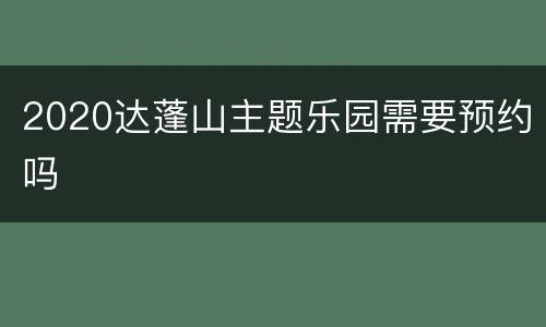 2020达蓬山主题乐园需要预约吗