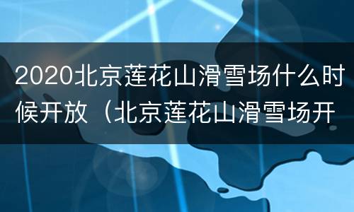 2020北京莲花山滑雪场什么时候开放（北京莲花山滑雪场开放时间）