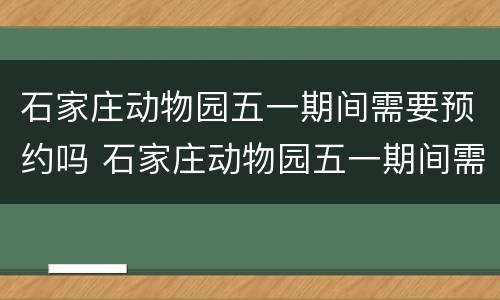 石家庄动物园五一期间需要预约吗 石家庄动物园五一期间需要预约吗现在
