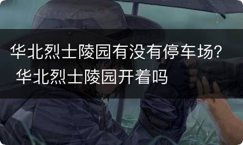 华北烈士陵园有没有停车场？ 华北烈士陵园开着吗