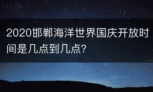 2020邯郸海洋世界国庆开放时间是几点到几点？