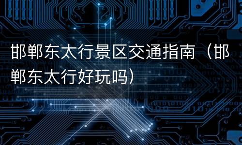 邯郸东太行景区交通指南（邯郸东太行好玩吗）