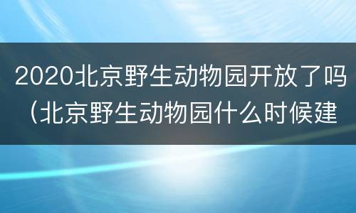 2020北京野生动物园开放了吗（北京野生动物园什么时候建成的）