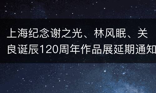 上海纪念谢之光、林风眠、关良诞辰120周年作品展延期通知