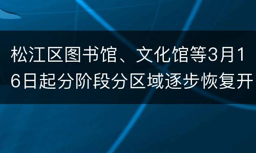 松江区图书馆、文化馆等3月16日起分阶段分区域逐步恢复开放